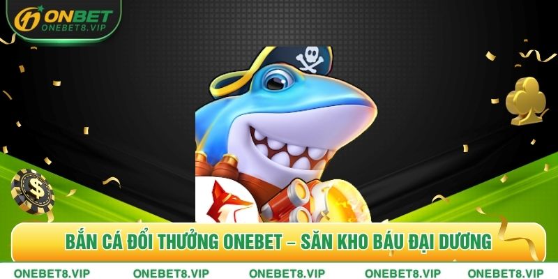Bắn Cá Đổi Thưởng Onebet – Săn Kho Báu Đại Dương