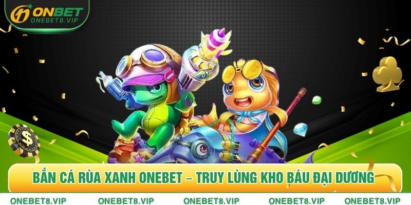 Bắn Cá Rùa Xanh ONEBET – Truy Lùng Kho Báu Đại Dương
